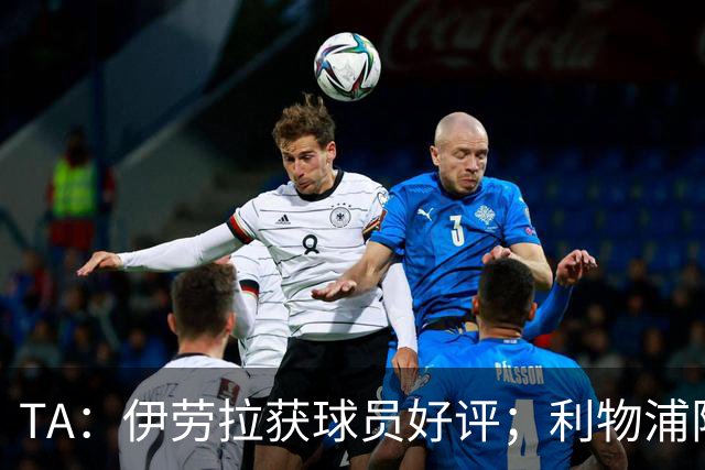 TA：伊劳拉获球员好评；利物浦阵容短板明显